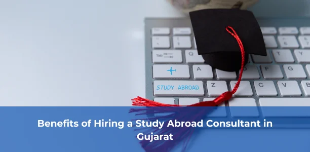 Benefits of Hiring a Study Abroad Consultant in Gujarat